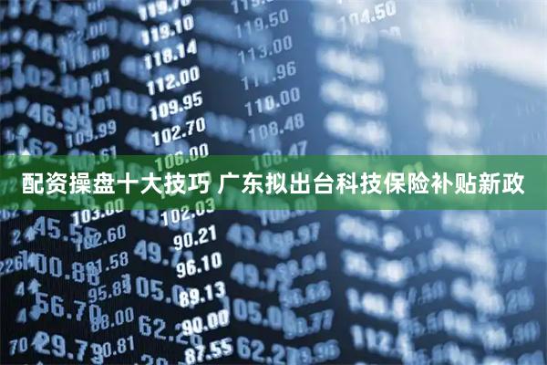 配资操盘十大技巧 广东拟出台科技保险补贴新政