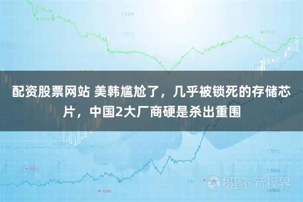 配资股票网站 美韩尴尬了，几乎被锁死的存储芯片，中国2大厂商硬是杀出重围