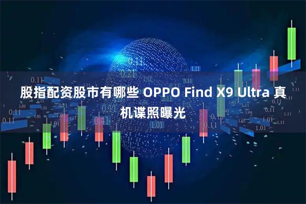 股指配资股市有哪些 OPPO Find X9 Ultra 真机谍照曝光
