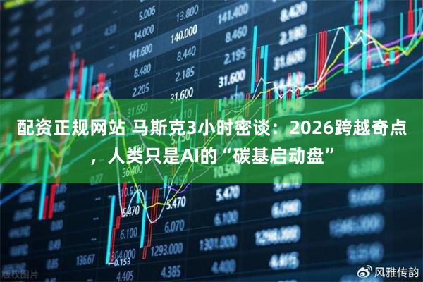 配资正规网站 马斯克3小时密谈：2026跨越奇点，人类只是AI的“碳基启动盘”