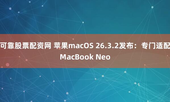 可靠股票配资网 苹果macOS 26.3.2发布：专门适配MacBook Neo