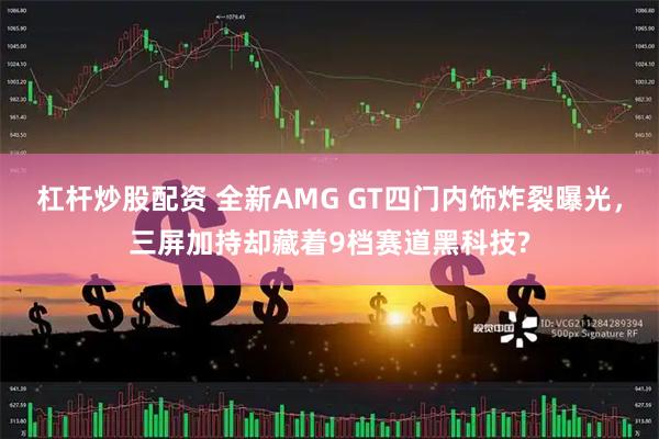 杠杆炒股配资 全新AMG GT四门内饰炸裂曝光，三屏加持却藏着9档赛道黑科技?