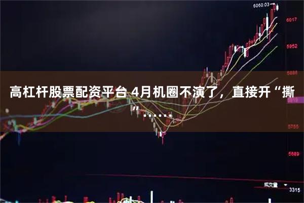 高杠杆股票配资平台 4月机圈不演了，直接开“撕”……